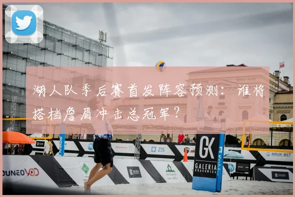 湖人队季后赛首发阵容预测:谁将搭档詹眉冲击总冠军?