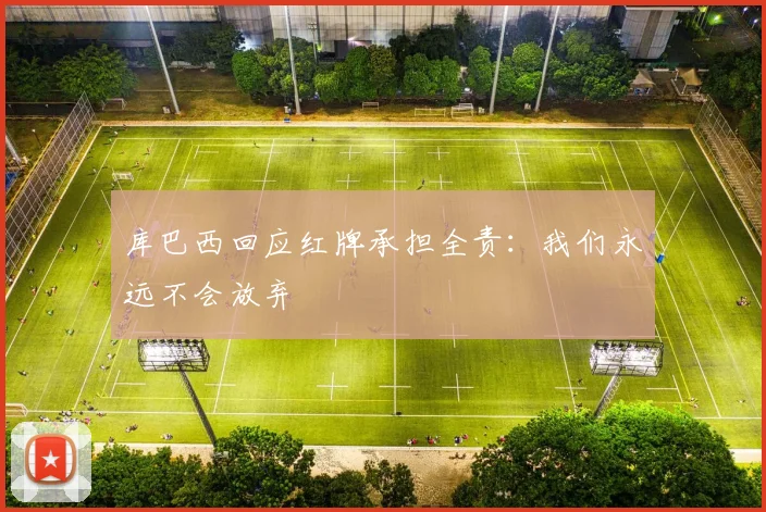 库巴西回应红牌承担全责：我们永远不会放弃
