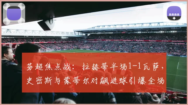 芬超焦点战：拉赫蒂半场1-1瓦萨，史密斯与蒙蒂尔对飙进球引爆全场
