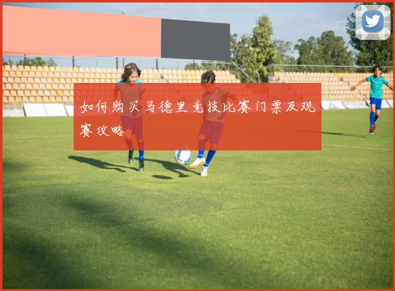 如何购买马德里竞技比赛门票及观赛攻略