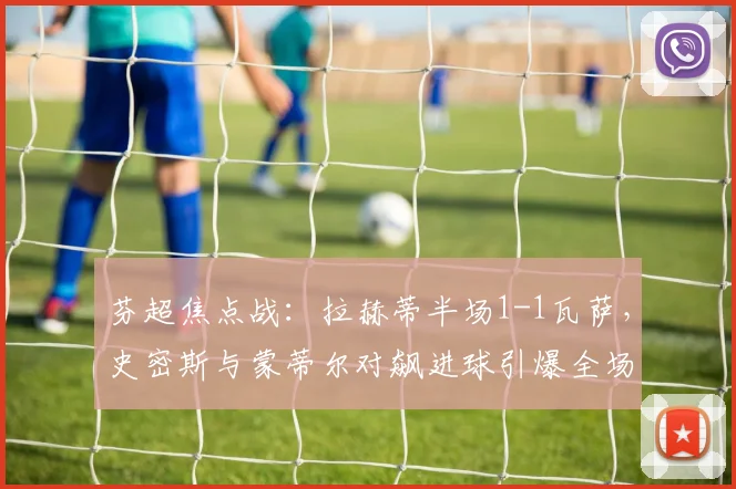 芬超焦点战：拉赫蒂半场1-1瓦萨，史密斯与蒙蒂尔对飙进球引爆全场