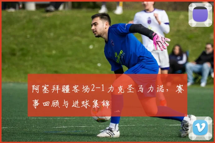 阿塞拜疆客场2-1力克圣马力诺,赛事回顾与进球集锦