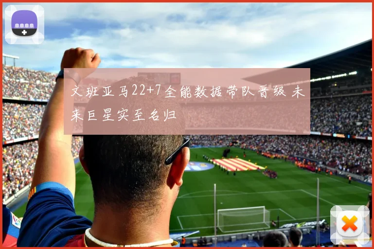 文班亚马22+7全能数据带队晋级 未来巨星实至名归
