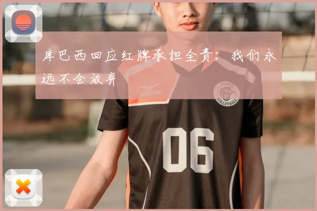 库巴西回应红牌承担全责:我们永远不会放弃