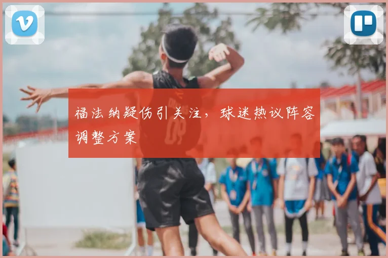 福法纳疑伤引关注，球迷热议阵容调整方案