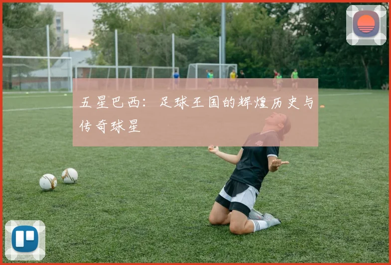 五星巴西：足球王国的辉煌历史与传奇球星