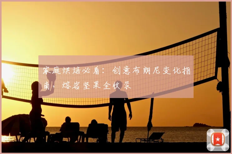 家庭烘焙必看：创意布朗尼变化指南，熔岩坚果全收录