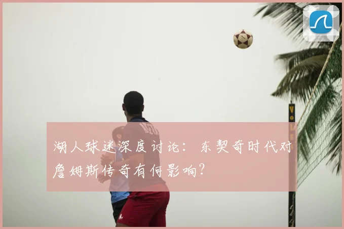 湖人球迷深度讨论:东契奇时代对詹姆斯传奇有何影响?