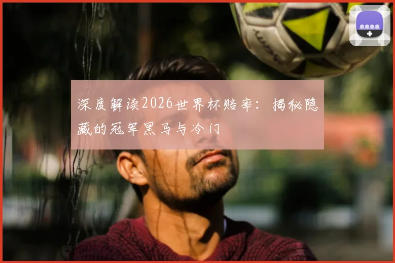 深度解读2026世界杯赔率：揭秘隐藏的冠军黑马与冷门