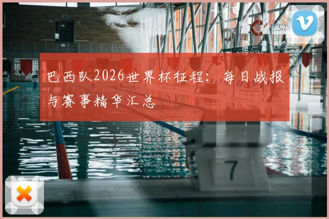 巴西队2026世界杯征程:每日战报与赛事精华汇总