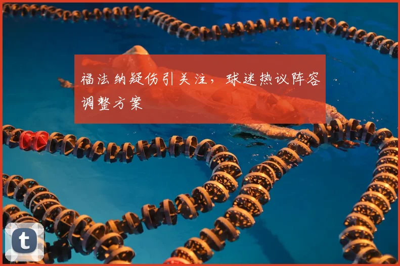 福法纳疑伤引关注，球迷热议阵容调整方案