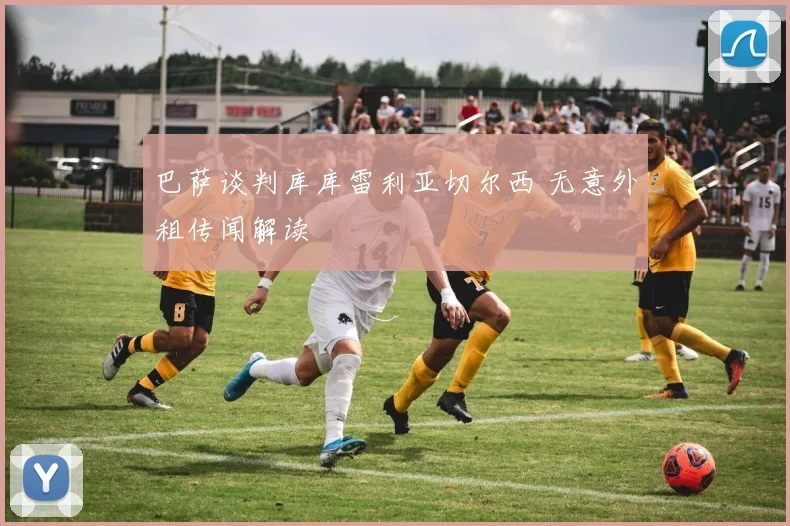 巴萨谈判库库雷利亚切尔西 无意外租传闻解读