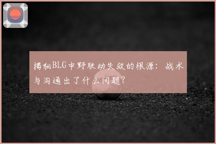 揭秘BLG中野联动失效的根源：战术与沟通出了什么问题？