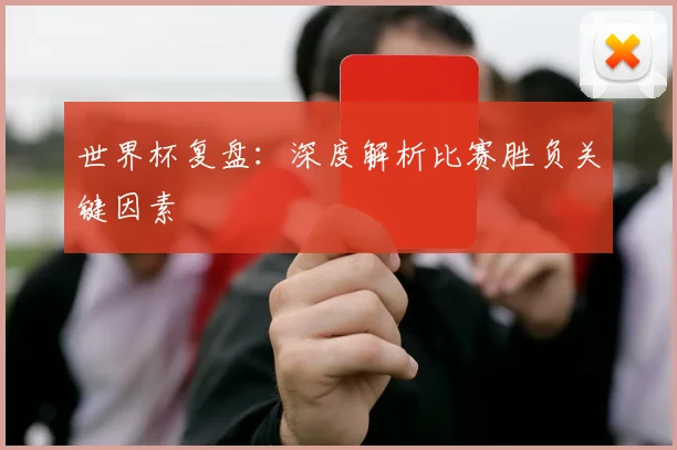 世界杯复盘：深度解析比赛胜负关键因素