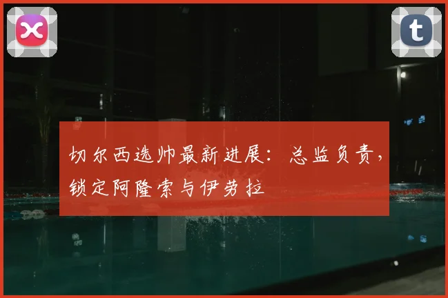 切尔西选帅最新进展：总监负责，锁定阿隆索与伊劳拉