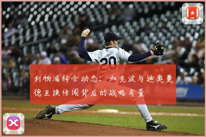 利物浦转会动态：加克波与迪奥曼德互换传闻背后的战略考量