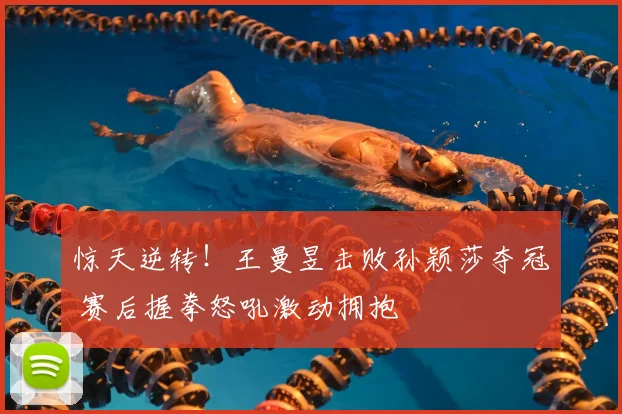 惊天逆转!王曼昱击败孙颖莎夺冠 赛后握拳怒吼激动拥抱