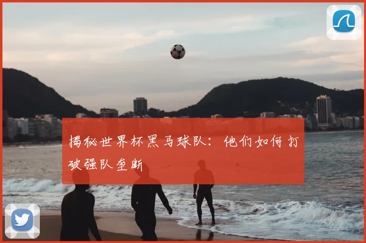 揭秘世界杯黑马球队：他们如何打破强队垄断
