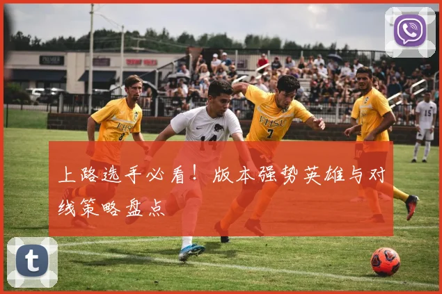上路选手必看!版本强势英雄与对线策略盘点