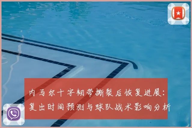 内马尔十字韧带撕裂后恢复进展：复出时间预测与球队战术影响分析