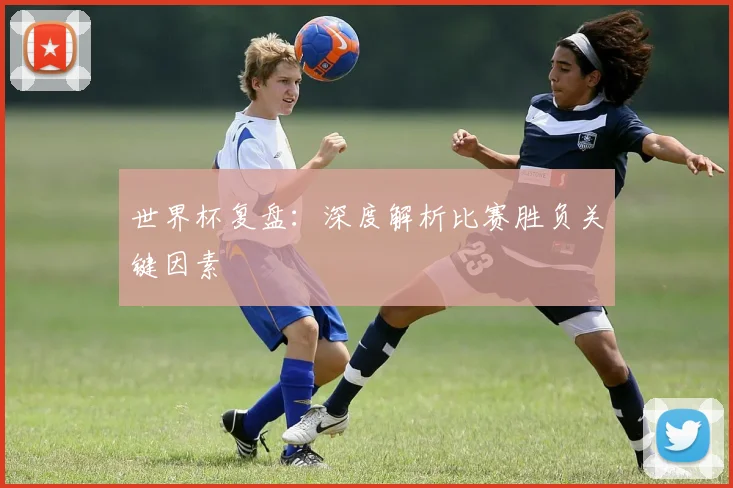 世界杯复盘：深度解析比赛胜负关键因素