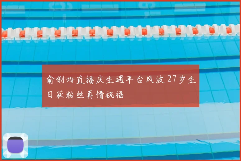 俞俐均直播庆生遇平台风波 27岁生日获粉丝真情祝福