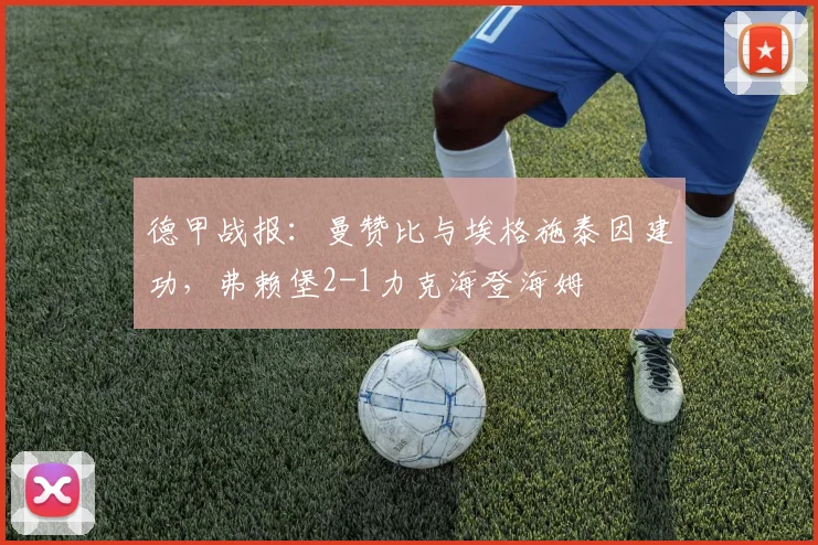 德甲战报：曼赞比与埃格施泰因建功，弗赖堡2-1力克海登海姆