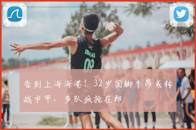 告别上海海港！32岁国脚李昂或转战中甲，多队疯抢在即