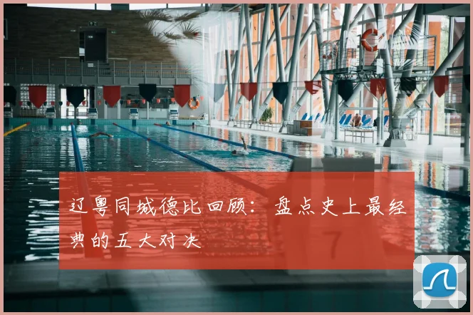辽粤同城德比回顾：盘点史上最经典的五大对决