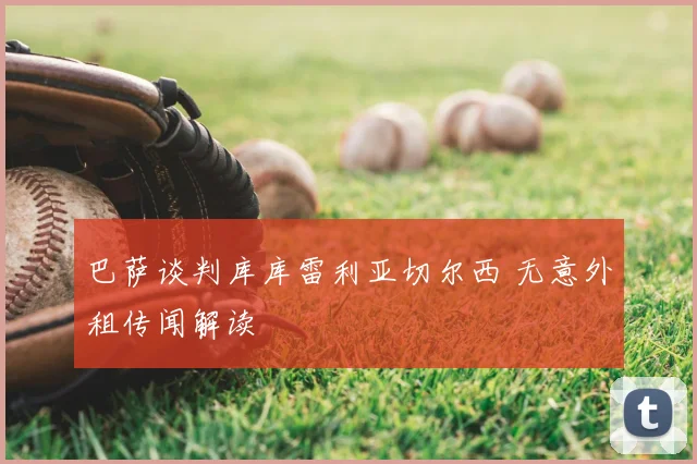 巴萨谈判库库雷利亚切尔西 无意外租传闻解读