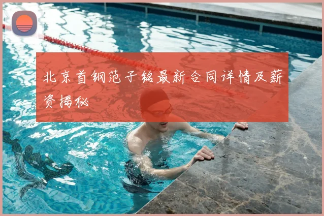 北京首钢范子铭最新合同详情及薪资揭秘