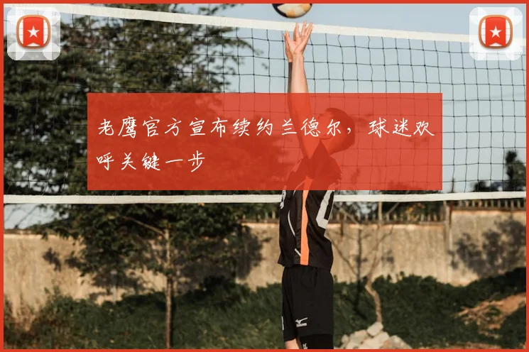 老鹰官方宣布续约兰德尔，球迷欢呼关键一步
