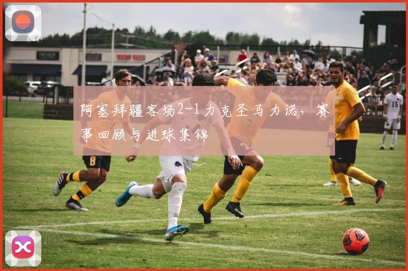 阿塞拜疆客场2-1力克圣马力诺，赛事回顾与进球集锦
