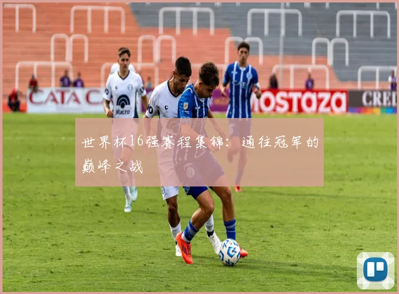 世界杯16强赛程集锦：通往冠军的巅峰之战