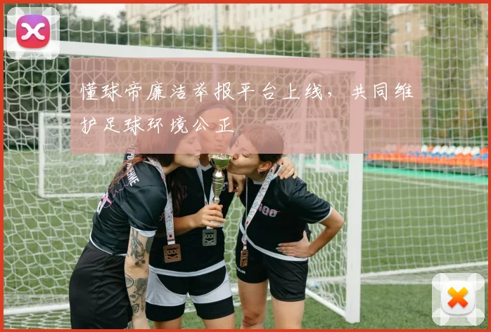 懂球帝廉洁举报平台上线,共同维护足球环境公正